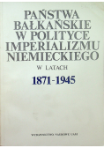Państwa bałkańskie w polityce imperialuzmu niemieckiego w latach 1871 - 1945