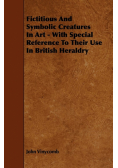 Fictitious And Symbolic Creatures In Art - With Special Reference To Their Use In British Heraldry
