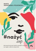 #nażyćsię. Jak zacząć nażywać się od dziś, pamiętać o tym jutro i już nigdy o sobie nie zapomnieć
