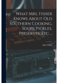 What Mrs. Fisher Knows About old Southern Cooking, Soups, Pickles, Preserves, etc. ..