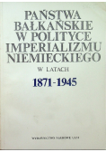 Państwa bałkańskie w polityce imperialuzmu niemieckiego w latach 1871 - 1945