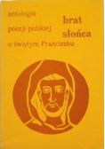 Brat Słońca  Antologia poezji polskiej o świętym Franciszku