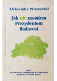 Jak nie zostałem Prezydentem Białorusi