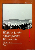 Walki o Lwów i Małopolskę Wschodnią 1918 - 1919 Tom I
