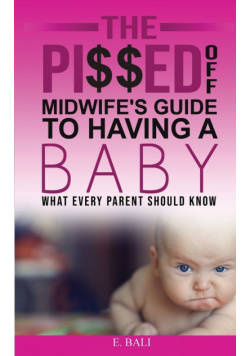 The Pi$$ed Off Midwife's Guide to having a Baby