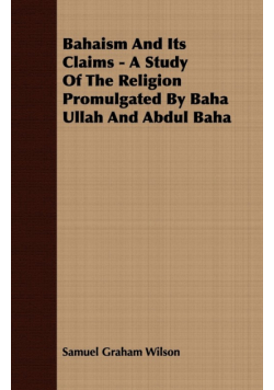 Bahaism And Its Claims - A Study Of The Religion Promulgated By Baha Ullah And Abdul Baha