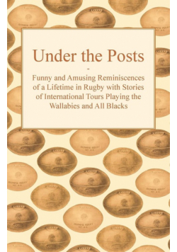 Under the Posts - Funny and Amusing Reminiscences of a Lifetime in Rugby with Stories of International Tours Playing the Wallabies and All Blacks