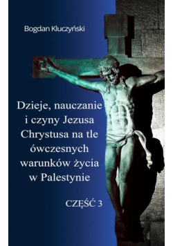 Dzieje, nauczanie i czyny Jezusa Chrystusa na tle ówczesnych warunków życia w Palestynie. Część III