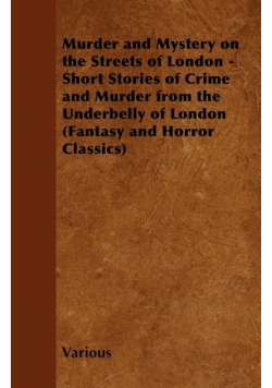 Murder and Mystery on the Streets of London - Short Stories of Crime and Murder from the Underbelly of London (Fantasy and Horror Classics)