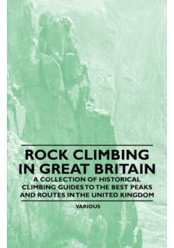 Rock Climbing in Great Britain - A Collection of Historical Climbing Guides to the Best Peaks and Routes in the United Kingdom