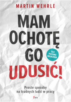 Mam ochotę go udusić!. Proste sposoby na trudnych ludzi w pracy