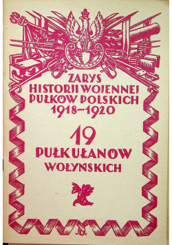Zarys historji wojennej pułkowników polskich 1918 - 1920 19 Pułk Ułanów Wołyńskich reprint z 1930 r