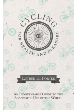 Cycling for Health and Pleasure - An Indispensable Guide to the Successful Use of the Wheel