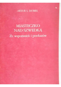 Dubiel Artur S. - Miasteczko nad Szwedką: ze wspomnień i przekazów