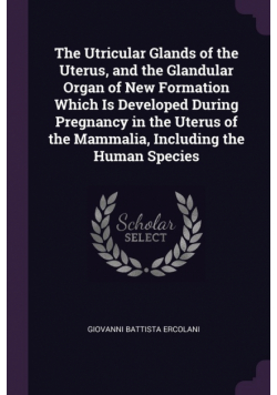 The Utricular Glands of the Uterus, and the Glandular Organ of New Formation Which Is Developed During Pregnancy in the Uterus of the Mammalia, Including the Human Species