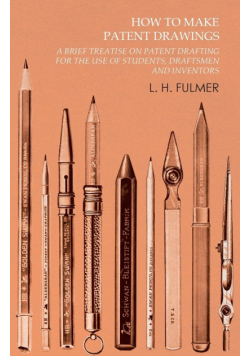 How to Make Patent Drawings - A Brief Treatise on Patent Drafting for the Use of Students, Draftsmen and Inventors