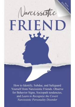 Narcissistic Friend How to Identify, Subdue, and Safeguard Yourself from Narcissistic Friends. Observe for Behavior Signs, Sociopath tendencies, and Learn to Recognize the Covert Narcissistic Personality Disorder