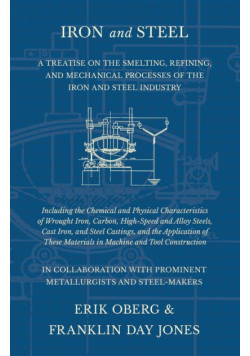 Iron and Steel - A Treatise on the Smelting, Refining, and Mechanical Processes of the Iron and Steel Industry, Including the Chemical and Physical Characteristics of Wrought Iron, Carbon, High-Speed and Alloy Steels, Cast Iron, and Steel Castings, and th