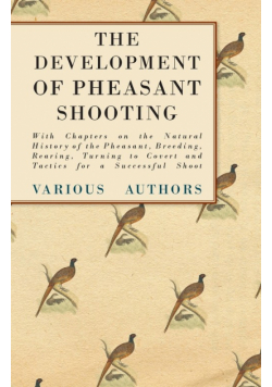 The Development of Pheasant Shooting - With Chapters on the Natural History of the Pheasant, Breeding, Rearing, Turning to Covert and Tactics for a Successful Shoot