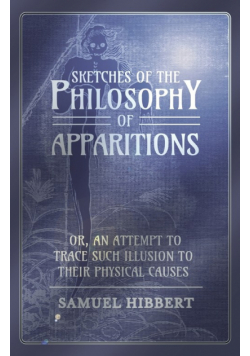 Sketches of the Philosophy of Apparitions or, An Attempt to Trace Such Illusion to Their Physical Causes