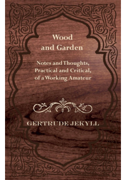Wood and Garden - Notes and Thoughts, Practical and Critical, of a Working Amateur