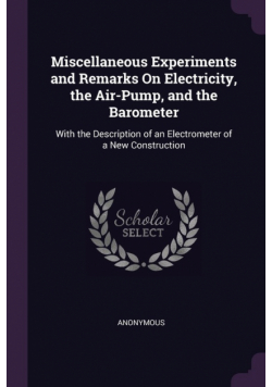 Miscellaneous Experiments and Remarks On Electricity, the Air-Pump, and the Barometer