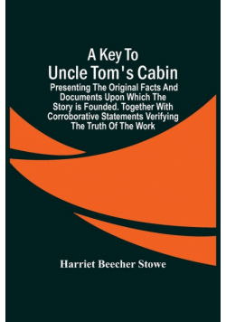 A Key To Uncle Tom'S Cabin; Presenting The Original Facts And Documents Upon Which The Story Is Founded. Together With Corroborative Statements Verifying The Truth Of The Work