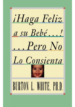 Haga Feliz a Su Bebe...Pero No Lo Consienta (Raising a Happy, Unspoiled Child)