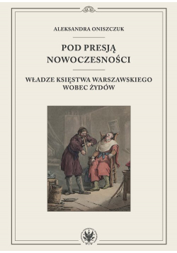 Pod presją nowoczesności. Władze Księstwa Warszawskiego wobec Żydów