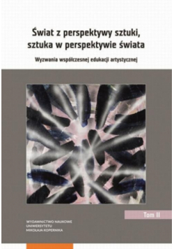 Świat z perspektywy sztuki, sztuka w perspektywie świata. Wyzwania współczesnej edukacji artystycznej. Tom 2
