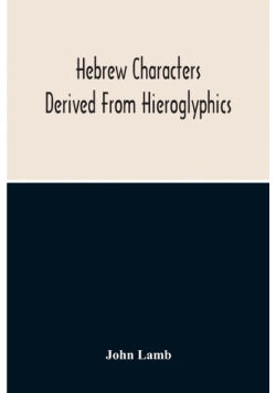 Hebrew Characters Derived From Hieroglyphics; The Original Pictures Applied To The Interpretation Of Various Words And Passages In The Sacred Writings And Especially Of The History Of The Creation And Fall Of Man