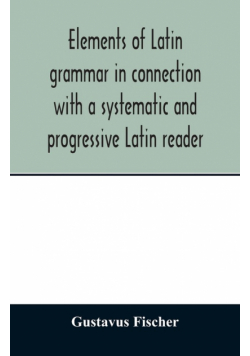 Elements of Latin grammar in connection with a systematic and progressive Latin reader