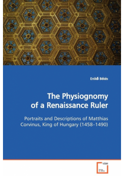 The Physiognomy of a Renaissance Ruler  Portraits and Descriptions of Matthias Corvinus, King of Hungary (1458-1490)