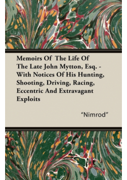 Memoirs of the Life of the Late John Mytton, Esq. - With Notices of His Hunting, Shooting, Driving, Racing, Eccentric and Extravagant Exploits