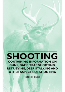Shooting - Containing Information on Guns, Game, Trap Shooting, Retrieving, Deer Stalking and Other Aspects of Shooting