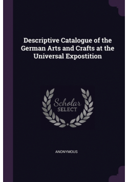 Descriptive Catalogue of the German Arts and Crafts at the Universal Expostition