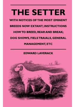 The Setter - With Notices Of The Most Eminent Breeds Now Extant; Instructions How To Breed, Rear And Break; Dog Shows, Field Trials And General Management