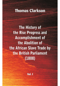 The History of the Rise, Progress and Accomplishment of the Abolition of the African Slave Trade by the British Parliament (1808), Vol. I