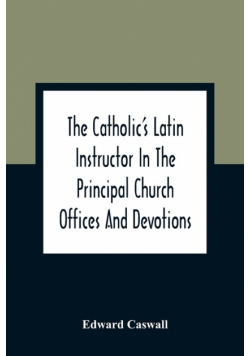 The Catholic'S Latin Instructor In The Principal Church Offices And Devotions; For The Use Of Choirs, Convents, And Mission Schools And For Self-Teaching