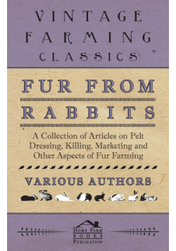 Fur from Rabbits - A Collection of Articles on Pelt Dressing, Killing, Marketing and Other Aspects of Fur Farming