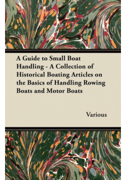 A Guide to Small Boat Handling - A Collection of Historical Boating Articles on the Basics of Handling Rowing Boats and Motor Boats