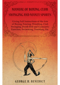 Manual of Boxing, Club Swinging and Manly Sports - Giving Full Instructions of the Arts of Boxing, Fencing, Wrestling, Club Swinging, Dumb Bell and Gymnastic Exercises, Swimming, Tumbling, Etc.