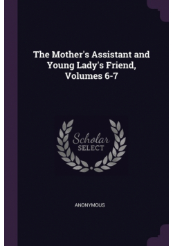 The Mother's Assistant and Young Lady's Friend, Volumes 6-7