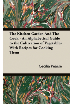 The Kitchen Garden and the Cook - An Alphabetical Guide to the Cultivation of Vegetables with Recipes for Cooking Them