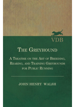 The Greyhound - A Treatise On The Art Of Breeding, Rearing, And Training Greyhounds For Public Running - Their Diseases And Treatment