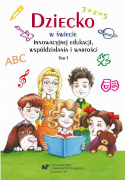 Dziecko w świecie innowacyjnej edukacji, współdziałania i wartości. T. 1