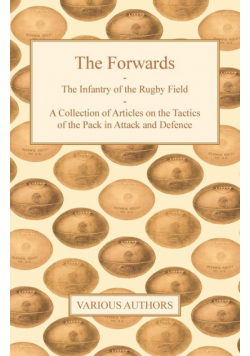 The Forwards - The Infantry of the Rugby Field - A Collection of Articles on the Tactics of the Pack in Attack and Defence