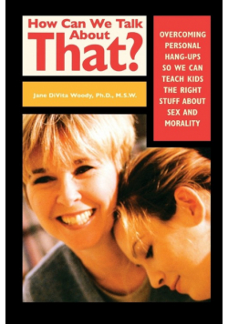 How Can We Talk about That? Overcoming Personal Hang-Ups So We Can Teach Kids the Right Stuff about Sex and Morality