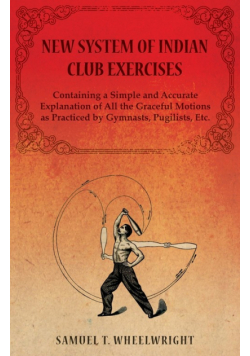 New System of Indian Club Exercises - Containing a Simple and Accurate Explanation of All the Graceful Motions as Practiced by Gymnasts, Pugilists, Etc.