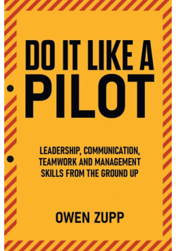 Do It Like a Pilot. Leadership, Communication, Teamwork and Management Skills from the Ground Up.